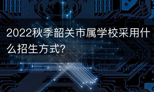 2022秋季韶关市属学校采用什么招生方式？