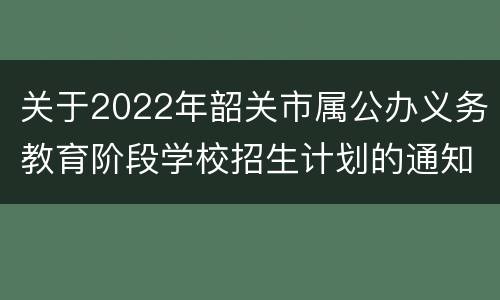 关于2022年韶关市属公办义务教育阶段学校招生计划的通知
