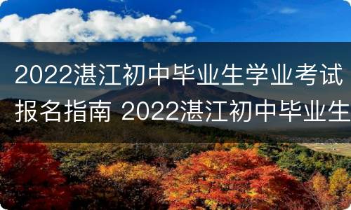 2022湛江初中毕业生学业考试报名指南 2022湛江初中毕业生学业考试报名指南下载