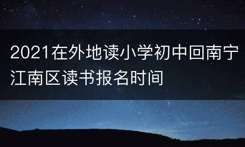 2021在外地读小学初中回南宁江南区读书报名时间