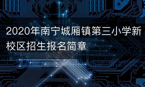 2020年南宁城厢镇第三小学新校区招生报名简章