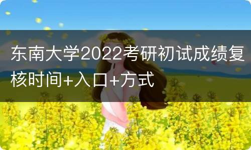 东南大学2022考研初试成绩复核时间+入口+方式