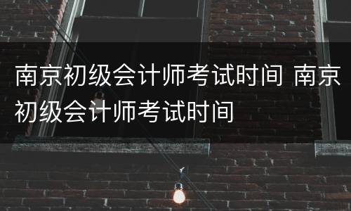 南京初级会计师考试时间 南京初级会计师考试时间