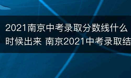 2021南京中考录取分数线什么时候出来 南京2021中考录取结果什么时候公布