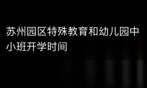 苏州园区特殊教育和幼儿园中小班开学时间