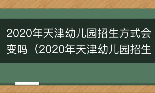 2020年天津幼儿园招生方式会变吗（2020年天津幼儿园招生简章）