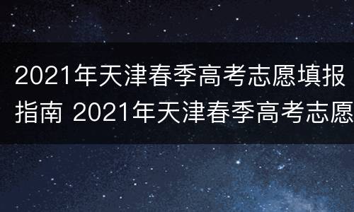 2021年天津春季高考志愿填报指南 2021年天津春季高考志愿填报指南图片