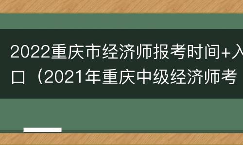 2022重庆市经济师报考时间+入口（2021年重庆中级经济师考试报名时间）