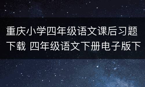 重庆小学四年级语文课后习题下载 四年级语文下册电子版下载 百度文库