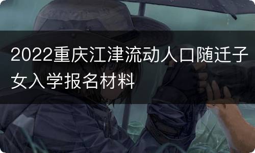 2022重庆江津流动人口随迁子女入学报名材料