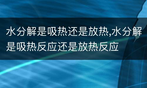 水分解是吸热还是放热,水分解是吸热反应还是放热反应