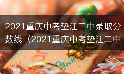 2021重庆中考垫江二中录取分数线（2021重庆中考垫江二中录取分数线是多少分）