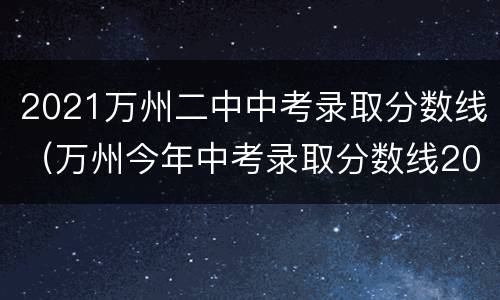 2021万州二中中考录取分数线（万州今年中考录取分数线2021）