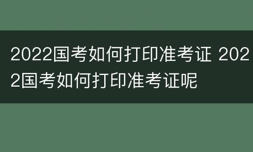 2022国考如何打印准考证 2022国考如何打印准考证呢