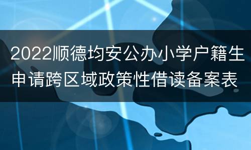 2022顺德均安公办小学户籍生申请跨区域政策性借读备案表下载入口