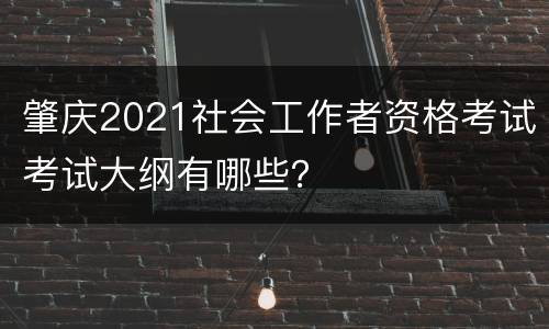 肇庆2021社会工作者资格考试考试大纲有哪些？