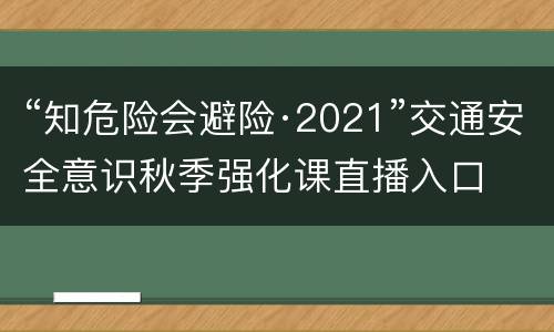 “知危险会避险·2021”交通安全意识秋季强化课直播入口