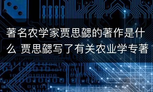著名农学家贾思勰的著作是什么 贾思勰写了有关农业学专著叫做什么