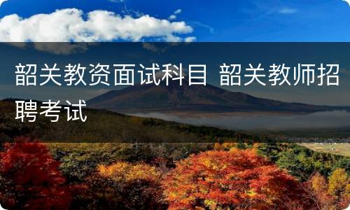 韶关教资面试科目 韶关教师招聘考试