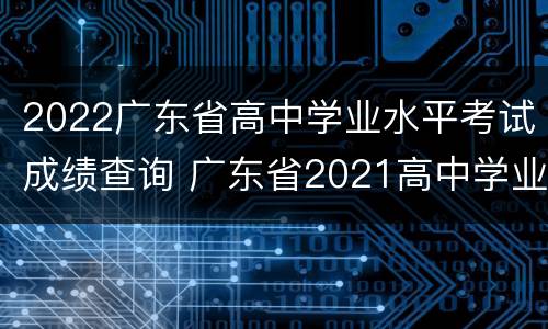 2022广东省高中学业水平考试成绩查询 广东省2021高中学业水平考试查询