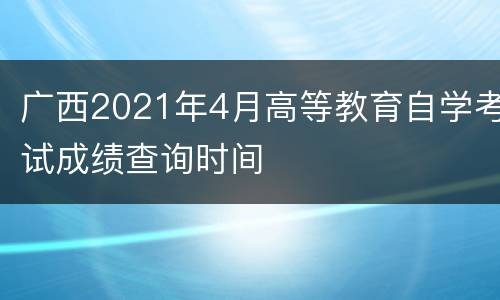 广西2021年4月高等教育自学考试成绩查询时间
