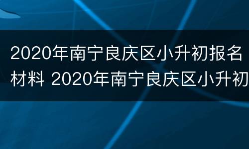 2020年南宁良庆区小升初报名材料 2020年南宁良庆区小升初报名材料是什么
