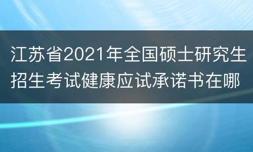 江苏省2021年全国硕士研究生招生考试健康应试承诺书在哪下载
