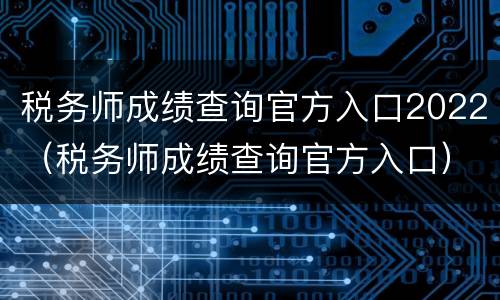 税务师成绩查询官方入口2022（税务师成绩查询官方入口）