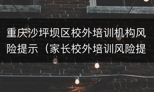 重庆沙坪坝区校外培训机构风险提示（家长校外培训风险提示）
