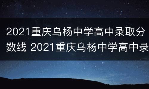 2021重庆乌杨中学高中录取分数线 2021重庆乌杨中学高中录取分数线是多少