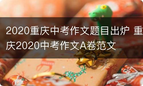 2020重庆中考作文题目出炉 重庆2020中考作文A卷范文