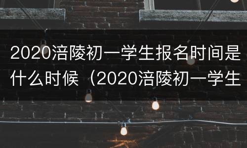 2020涪陵初一学生报名时间是什么时候（2020涪陵初一学生报名时间是什么时候啊）