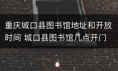 重庆城口县图书馆地址和开放时间 城口县图书馆几点开门