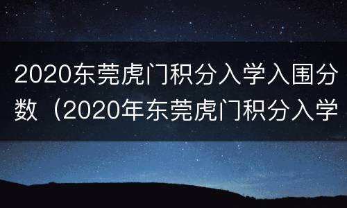 2020东莞虎门积分入学入围分数（2020年东莞虎门积分入学分数线）
