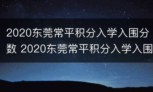 2020东莞常平积分入学入围分数 2020东莞常平积分入学入围分数是多少