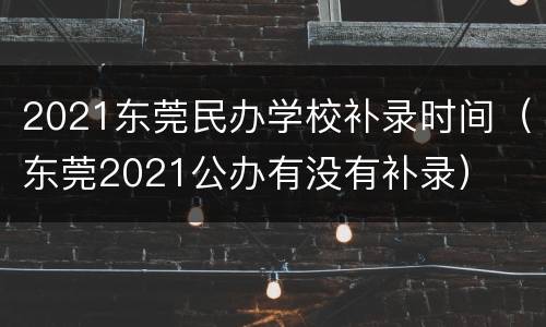 2021东莞民办学校补录时间（东莞2021公办有没有补录）
