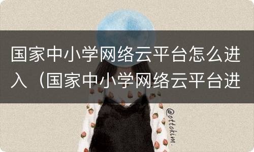 国家中小学网络云平台怎么进入（国家中小学网络云平台进入链接）