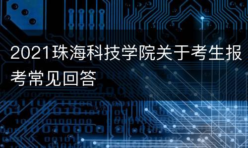 2021珠海科技学院关于考生报考常见回答