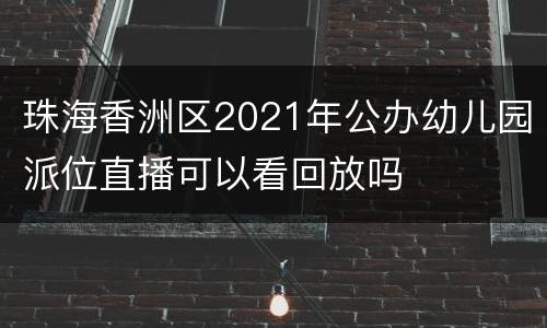 珠海香洲区2021年公办幼儿园派位直播可以看回放吗