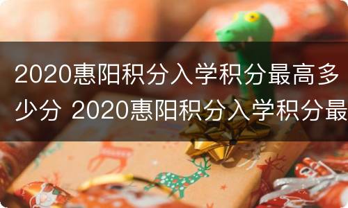 2020惠阳积分入学积分最高多少分 2020惠阳积分入学积分最高多少分能进