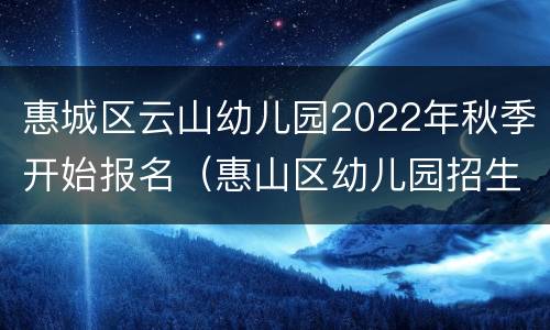 惠城区云山幼儿园2022年秋季开始报名（惠山区幼儿园招生）