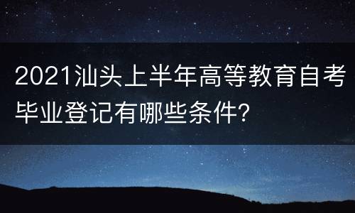 2021汕头上半年高等教育自考毕业登记有哪些条件？