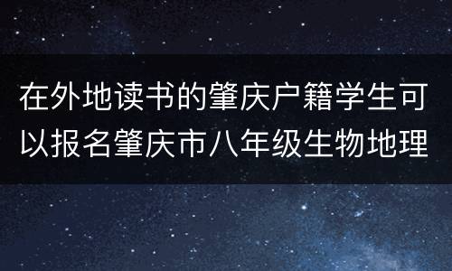 在外地读书的肇庆户籍学生可以报名肇庆市八年级生物地理考试吗？