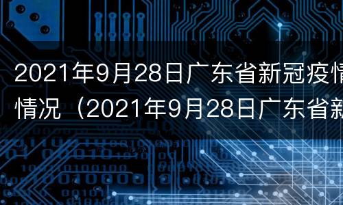 2021年9月28日广东省新冠疫情情况（2021年9月28日广东省新冠疫情情况报告）