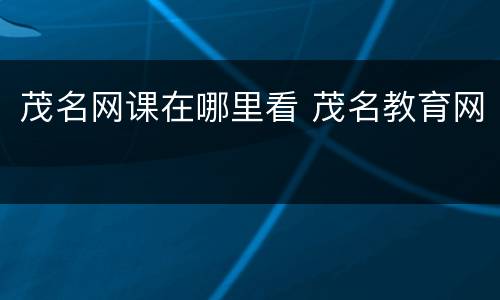 茂名网课在哪里看 茂名教育网