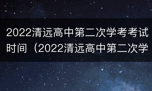 2022清远高中第二次学考考试时间（2022清远高中第二次学考考试时间是多少）