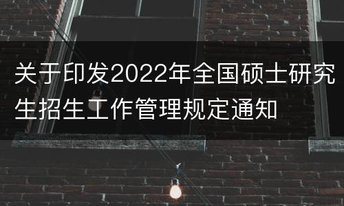 关于印发2022年全国硕士研究生招生工作管理规定通知