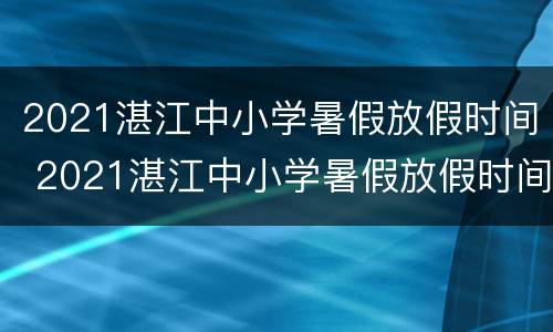 2021湛江中小学暑假放假时间 2021湛江中小学暑假放假时间表