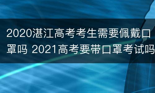 2020湛江高考考生需要佩戴口罩吗 2021高考要带口罩考试吗