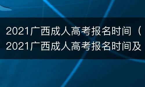 2021广西成人高考报名时间（2021广西成人高考报名时间及流程）